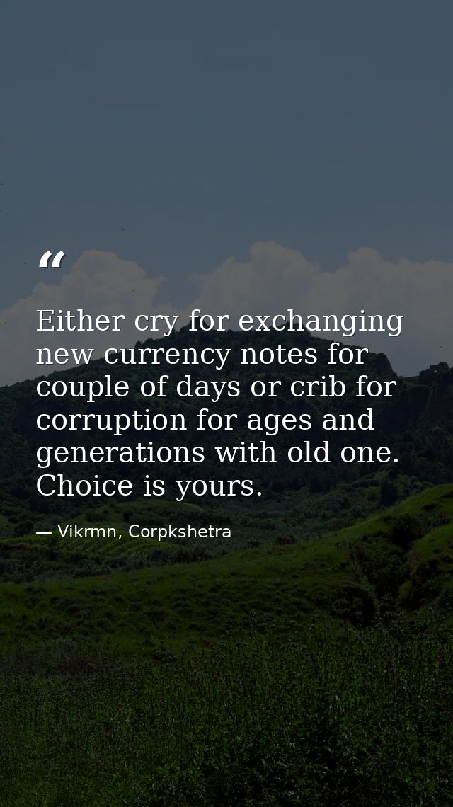 Either cry for exchanging new currency notes for couple of days or crib for corruption for ages and generations with old — Vikrmn, Corpkshetra