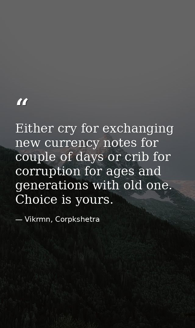 Either cry for exchanging new currency notes for couple of days or crib for corruption for ages and generations with old — Vikrmn, Corpkshetra