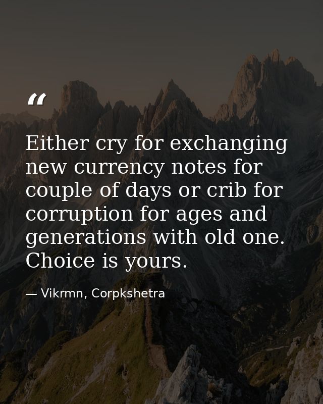 Either cry for exchanging new currency notes for couple of days or crib for corruption for ages and generations with old — Vikrmn, Corpkshetra