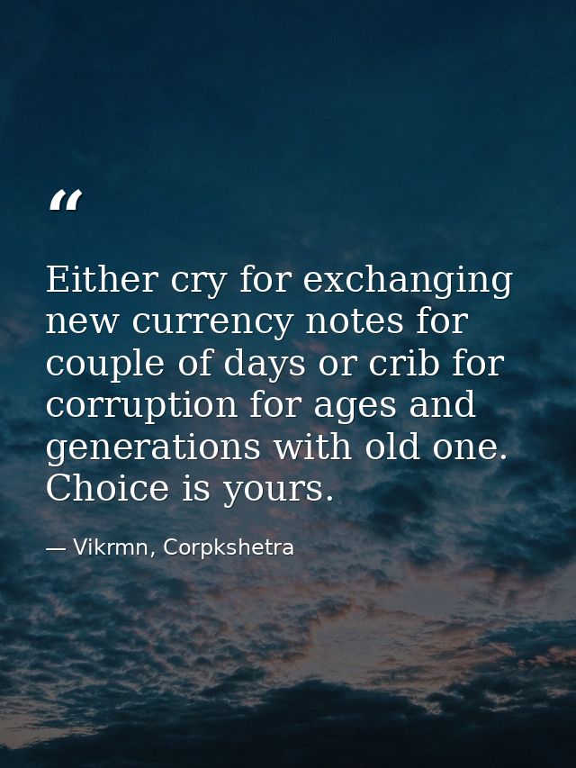 Either cry for exchanging new currency notes for couple of days or crib for corruption for ages and generations with old — Vikrmn, Corpkshetra
