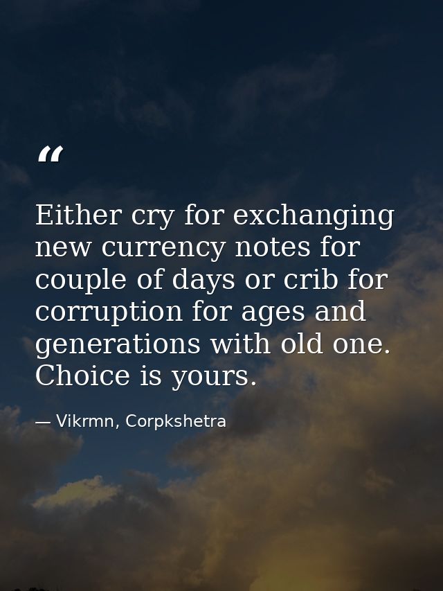 Either cry for exchanging new currency notes for couple of days or crib for corruption for ages and generations with old — Vikrmn, Corpkshetra