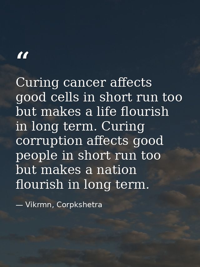 Curing cancer affects good cells in short run too but makes a life flourish in long term. Curing corruption affects good — Vikrmn, Corpkshetra