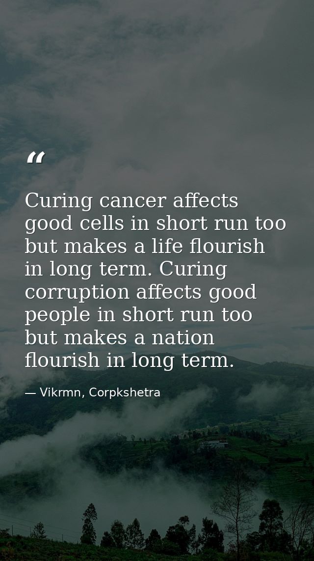 Curing cancer affects good cells in short run too but makes a life flourish in long term. Curing corruption affects good — Vikrmn, Corpkshetra