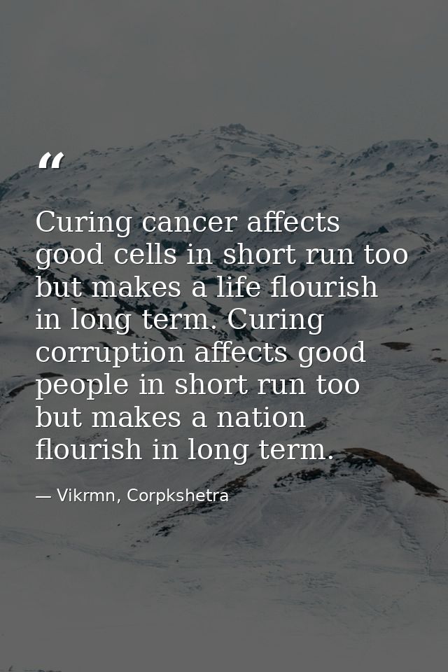Curing cancer affects good cells in short run too but makes a life flourish in long term. Curing corruption affects good — Vikrmn, Corpkshetra
