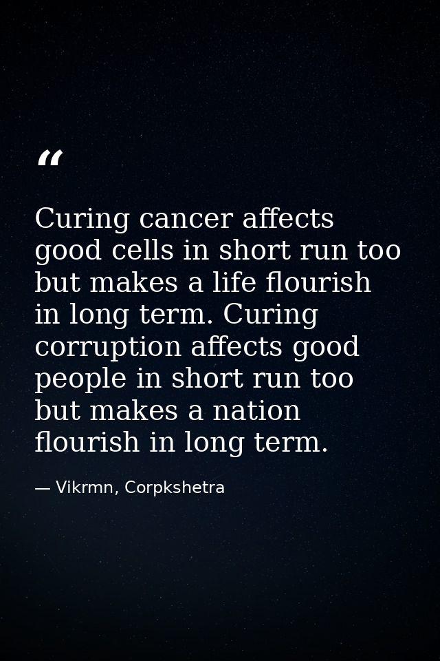 Curing cancer affects good cells in short run too but makes a life flourish in long term. Curing corruption affects good — Vikrmn, Corpkshetra
