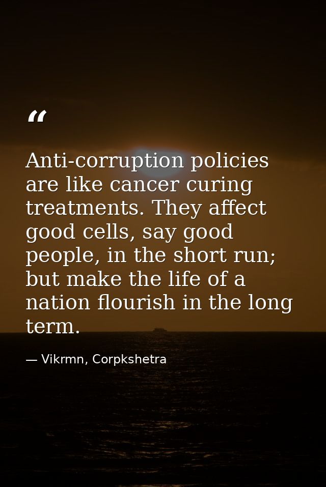 Anti-corruption policies are like cancer curing treatments. They affect good cells, say good people, in the short run; b — Vikrmn, Corpkshetra