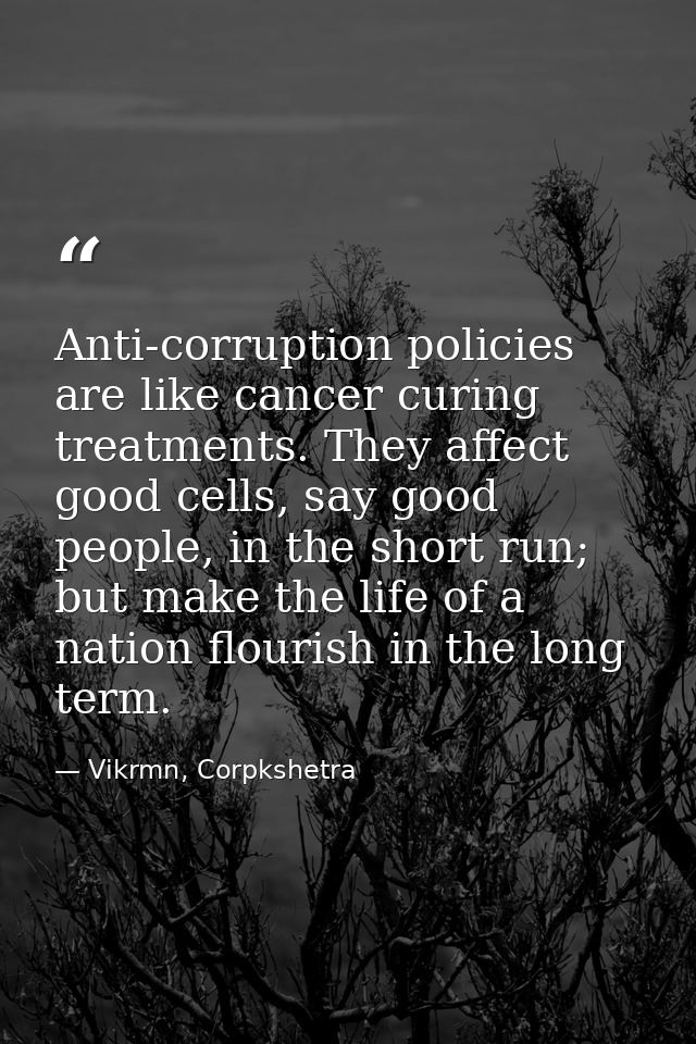 Anti-corruption policies are like cancer curing treatments. They affect good cells, say good people, in the short run; b — Vikrmn, Corpkshetra