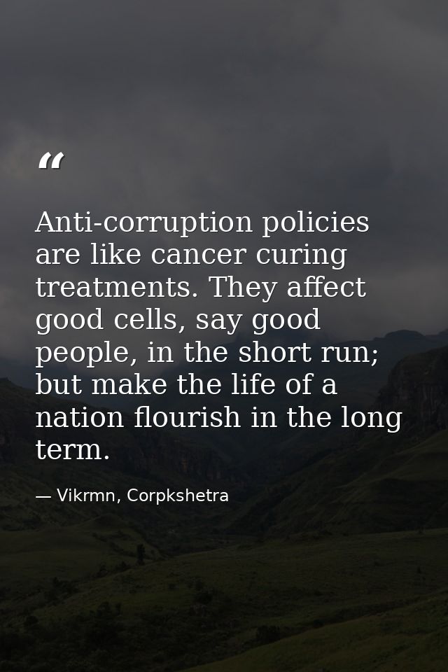 Anti-corruption policies are like cancer curing treatments. They affect good cells, say good people, in the short run; b — Vikrmn, Corpkshetra