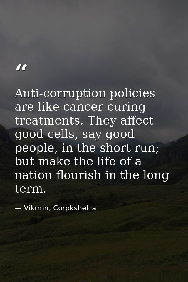 Anti-corruption policies are like cancer curing treatments. They affect good cells, say good people, in the short run; b — Vikrmn, Corpkshetra