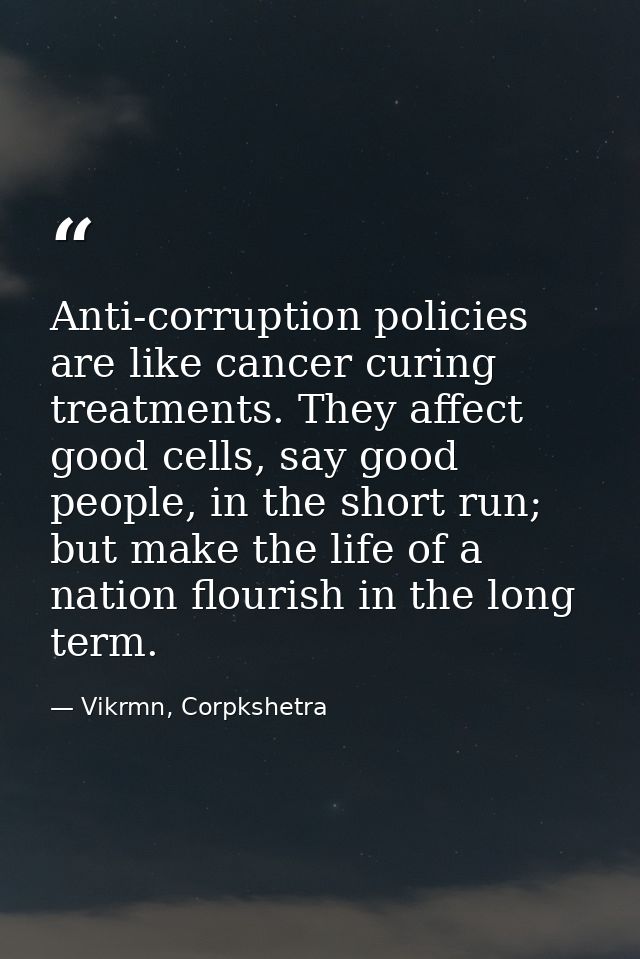 Anti-corruption policies are like cancer curing treatments. They affect good cells, say good people, in the short run; b — Vikrmn, Corpkshetra