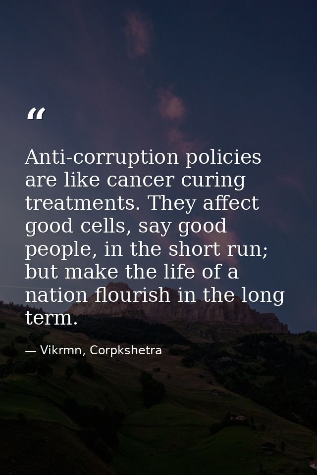 Anti-corruption policies are like cancer curing treatments. They affect good cells, say good people, in the short run; b — Vikrmn, Corpkshetra