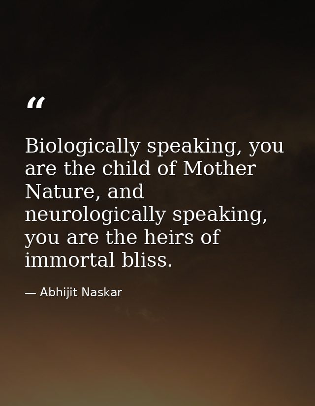 Biologically speaking, you are the child of Mother Nature, and neurologically speaking, you are the heirs of immortal bl — Abhijit Naskar