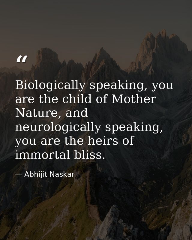 Biologically speaking, you are the child of Mother Nature, and neurologically speaking, you are the heirs of immortal bl — Abhijit Naskar