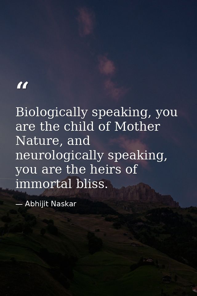 Biologically speaking, you are the child of Mother Nature, and neurologically speaking, you are the heirs of immortal bl — Abhijit Naskar