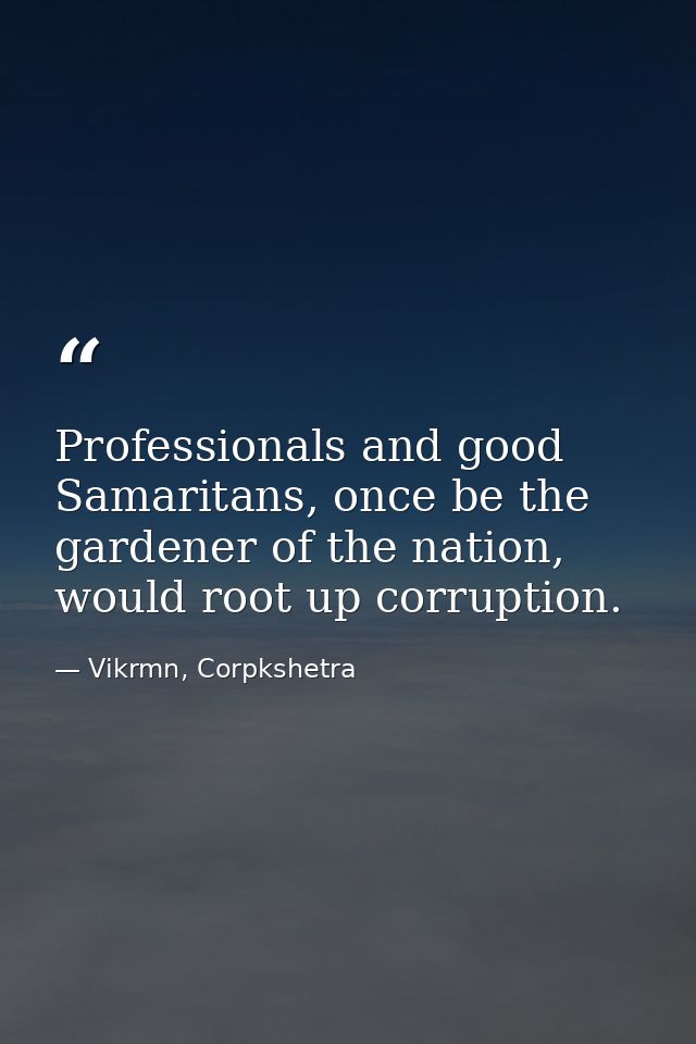 Professionals and good Samaritans, once be the gardener of the nation, would root up corruption. — Vikrmn, Corpkshetra