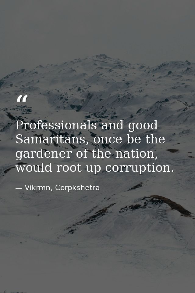 Professionals and good Samaritans, once be the gardener of the nation, would root up corruption. — Vikrmn, Corpkshetra