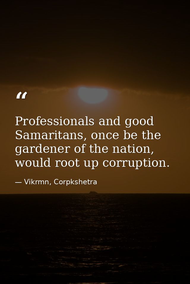 Professionals and good Samaritans, once be the gardener of the nation, would root up corruption. — Vikrmn, Corpkshetra