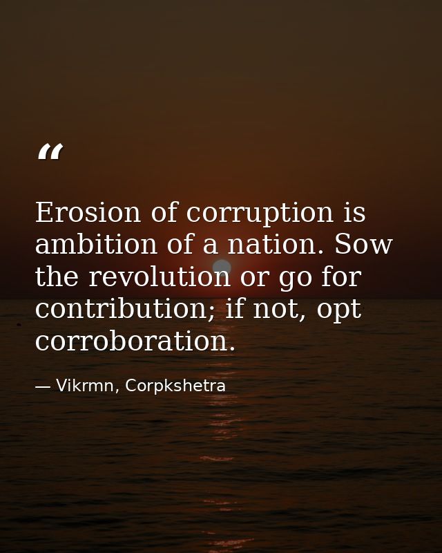 Erosion of corruption is ambition of a nation. Sow the revolution or go for contribution; if not, opt corroboration. — Vikrmn, Corpkshetra