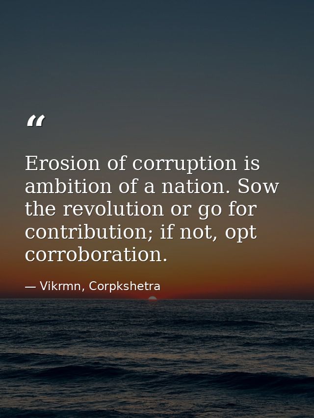 Erosion of corruption is ambition of a nation. Sow the revolution or go for contribution; if not, opt corroboration. — Vikrmn, Corpkshetra