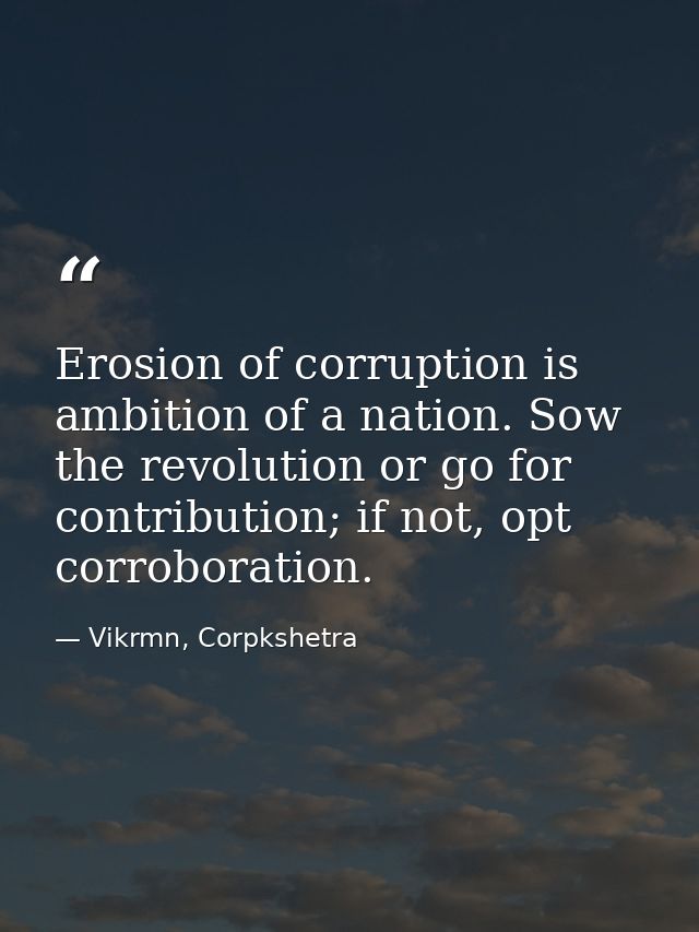 Erosion of corruption is ambition of a nation. Sow the revolution or go for contribution; if not, opt corroboration. — Vikrmn, Corpkshetra