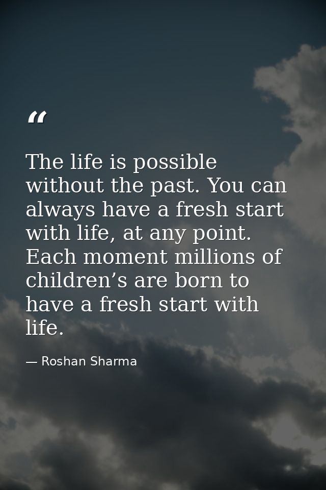 The life is possible without the past. You can always have a fresh start with life, at any point. Each moment millions o — Roshan Sharma