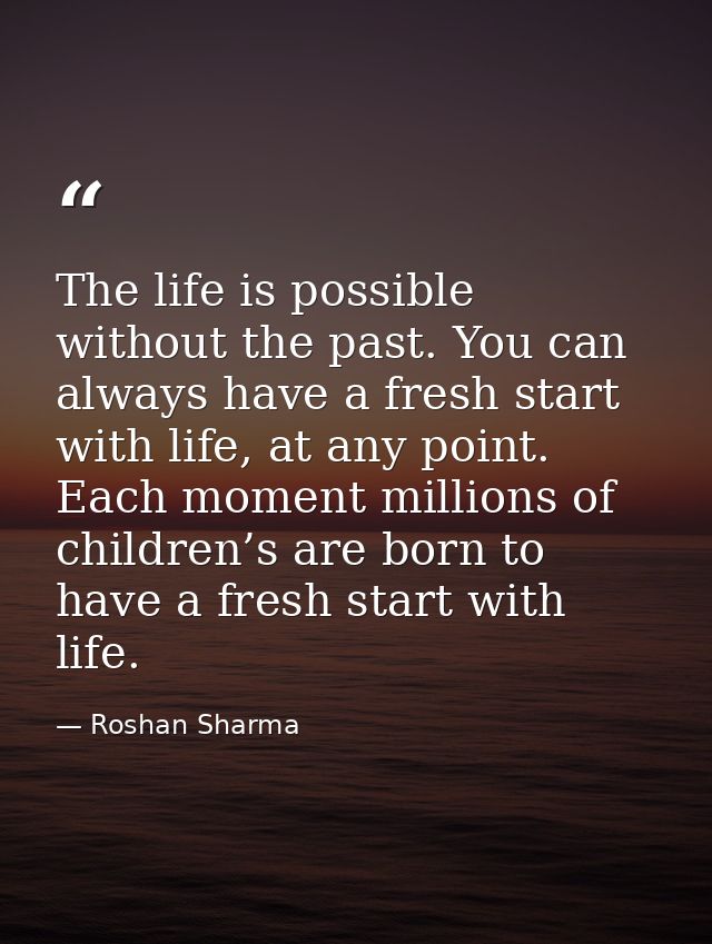 The life is possible without the past. You can always have a fresh start with life, at any point. Each moment millions o — Roshan Sharma