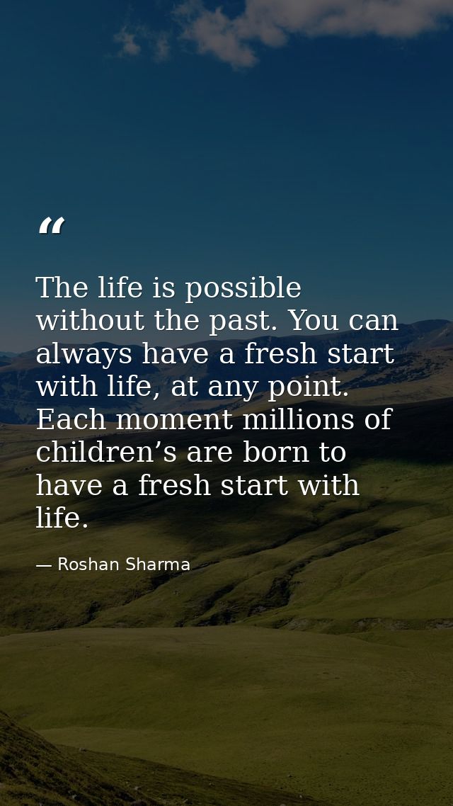 The life is possible without the past. You can always have a fresh start with life, at any point. Each moment millions o — Roshan Sharma