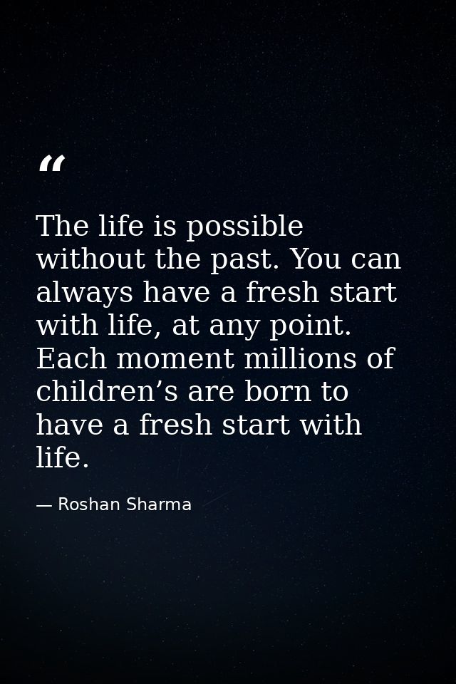 The life is possible without the past. You can always have a fresh start with life, at any point. Each moment millions o — Roshan Sharma