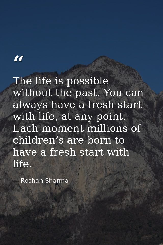 The life is possible without the past. You can always have a fresh start with life, at any point. Each moment millions o — Roshan Sharma