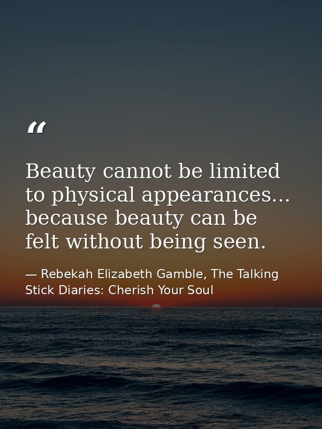 Beauty cannot be limited to physical appearances... because beauty can be felt without being seen. — Rebekah Elizabeth Gamble, The Talking Stick Diaries: Cherish Your Soul