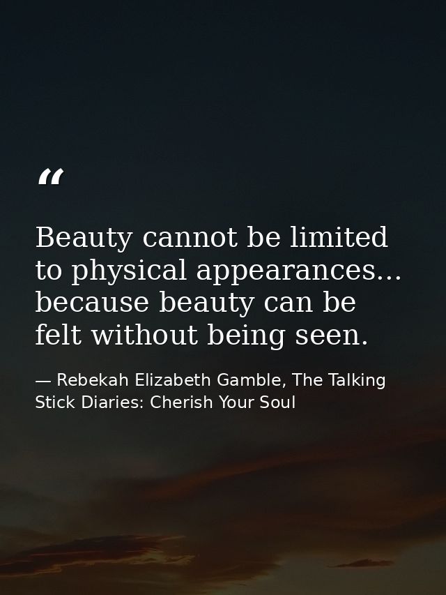 Beauty cannot be limited to physical appearances... because beauty can be felt without being seen. — Rebekah Elizabeth Gamble, The Talking Stick Diaries: Cherish Your Soul