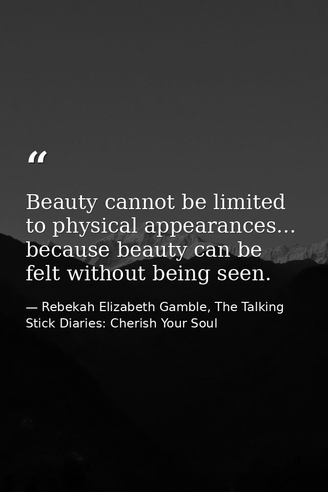 Beauty cannot be limited to physical appearances... because beauty can be felt without being seen. — Rebekah Elizabeth Gamble, The Talking Stick Diaries: Cherish Your Soul