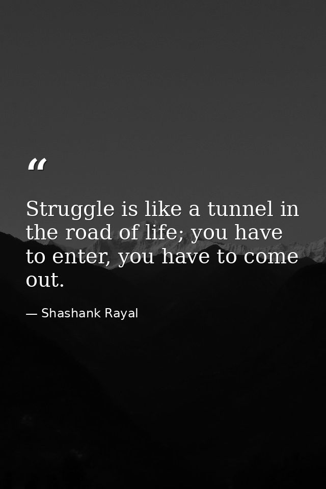 Struggle is like a tunnel in the road of life; you have to enter, you have to come out. — Shashank Rayal