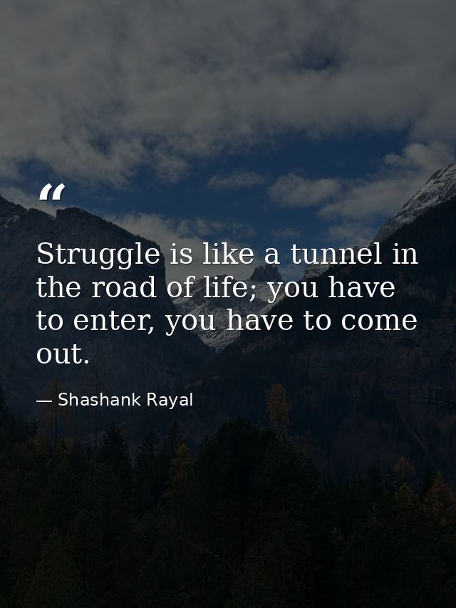 Struggle is like a tunnel in the road of life; you have to enter, you have to come out. — Shashank Rayal
