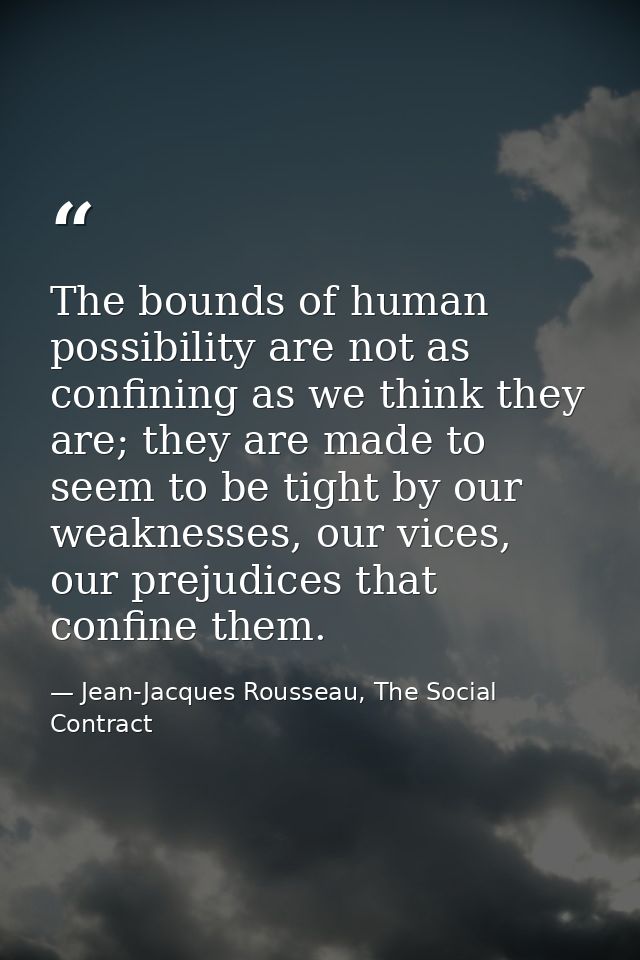 The bounds of human possibility are not as confining as we think they are; they are made to seem to be tight by our weak — Jean-Jacques Rousseau, The Social Contract