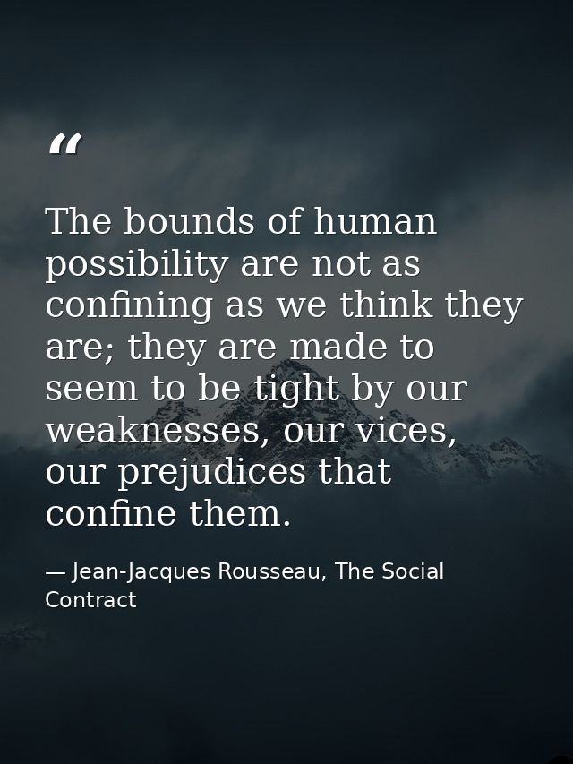 The bounds of human possibility are not as confining as we think they are; they are made to seem to be tight by our weak — Jean-Jacques Rousseau, The Social Contract