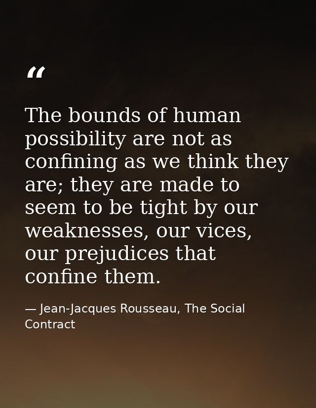 The bounds of human possibility are not as confining as we think they are; they are made to seem to be tight by our weak — Jean-Jacques Rousseau, The Social Contract