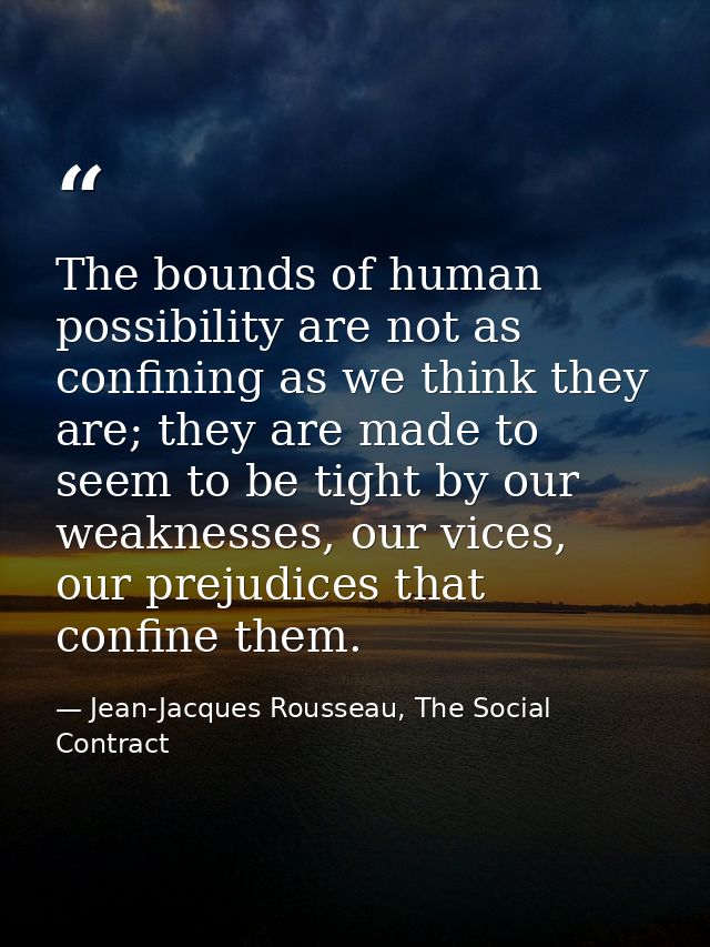 The bounds of human possibility are not as confining as we think they are; they are made to seem to be tight by our weak — Jean-Jacques Rousseau, The Social Contract