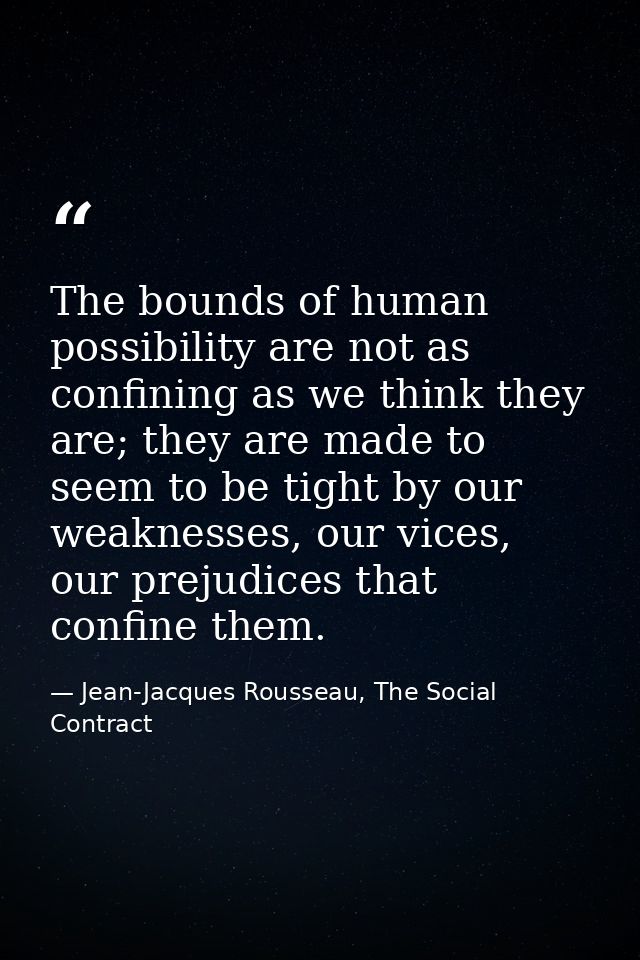 The bounds of human possibility are not as confining as we think they are; they are made to seem to be tight by our weak — Jean-Jacques Rousseau, The Social Contract