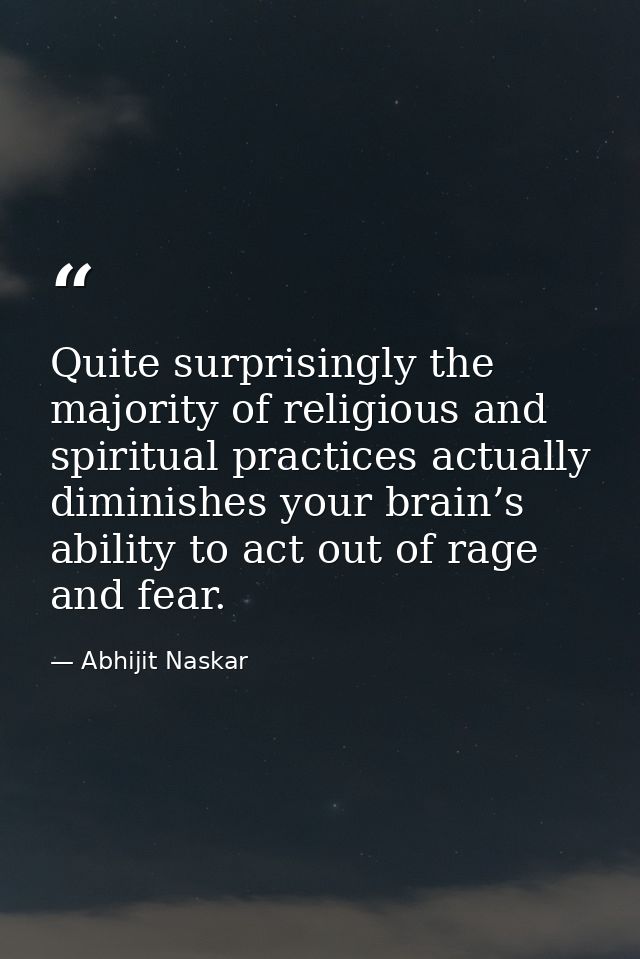 Quite surprisingly the majority of religious and spiritual practices actually diminishes your brain’s ability to act out — Abhijit Naskar