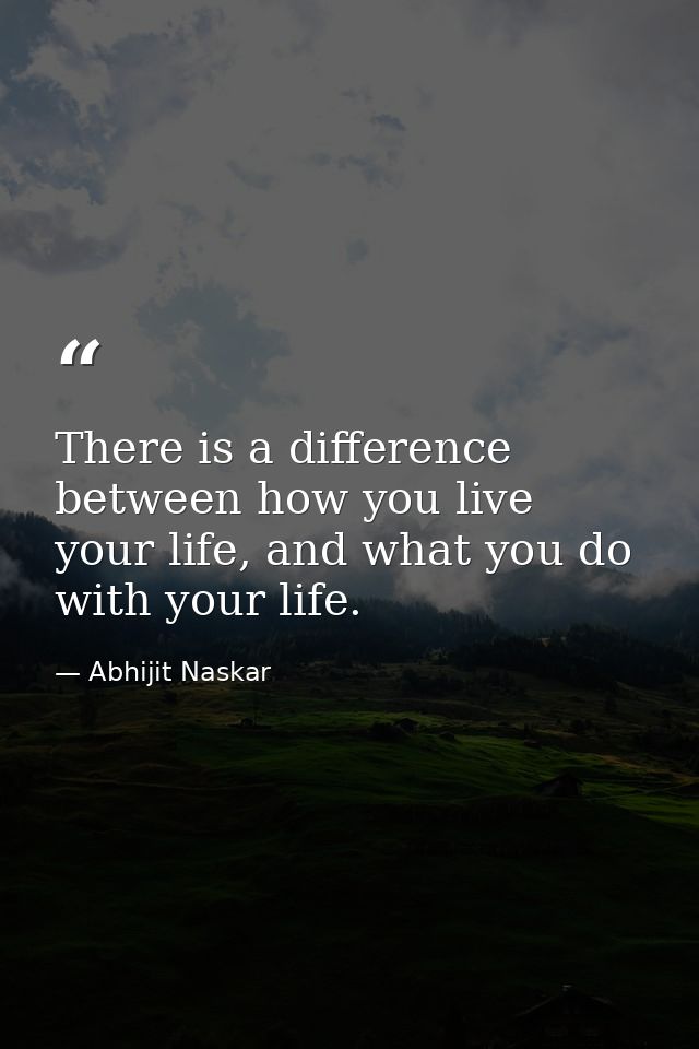 There is a difference between how you live your life, and what you do with your life. — Abhijit Naskar