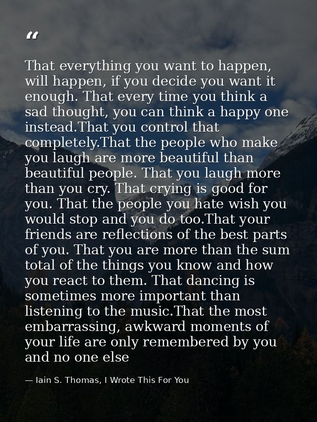 That everything you want to happen, will happen, if you decide you want it enough. That every time you think a sad thoug — Iain S. Thomas, I Wrote This For You
