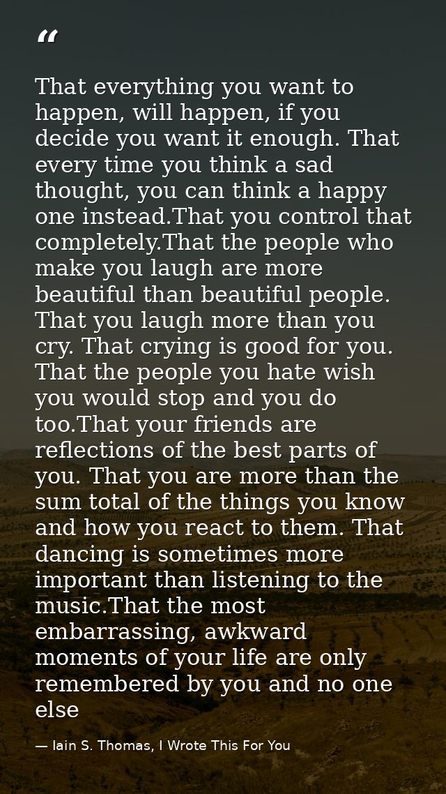 That everything you want to happen, will happen, if you decide you want it enough. That every time you think a sad thoug — Iain S. Thomas, I Wrote This For You