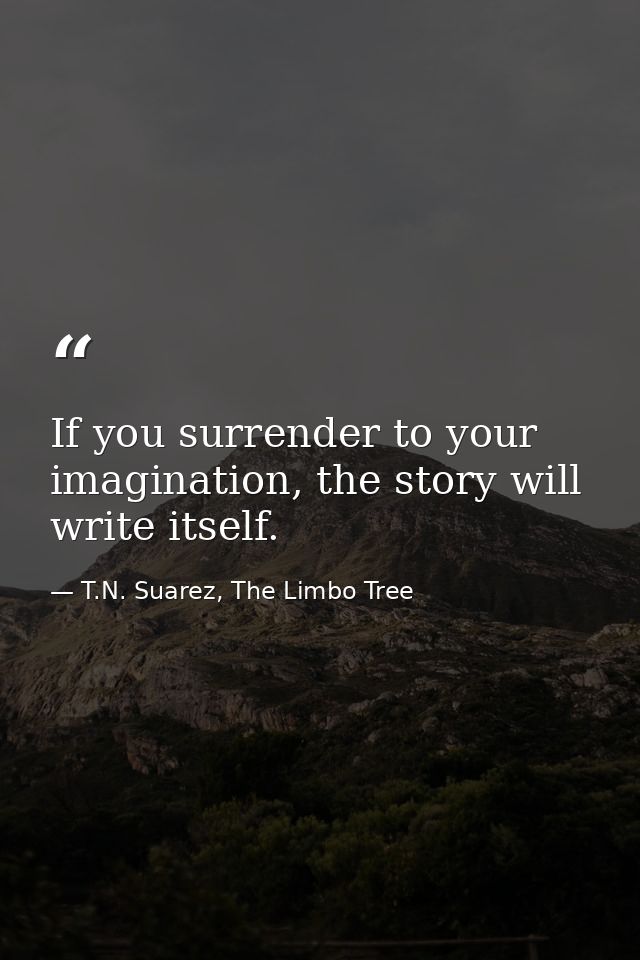 If you surrender to your imagination, the story will write itself. — T.N. Suarez, The Limbo Tree
