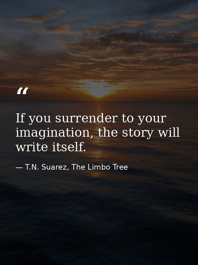 If you surrender to your imagination, the story will write itself. — T.N. Suarez, The Limbo Tree