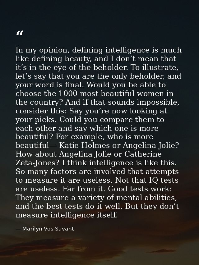 In my opinion, defining intelligence is much like defining beauty, and I don’t mean that it’s in the eye of the beholder — Marilyn Vos Savant