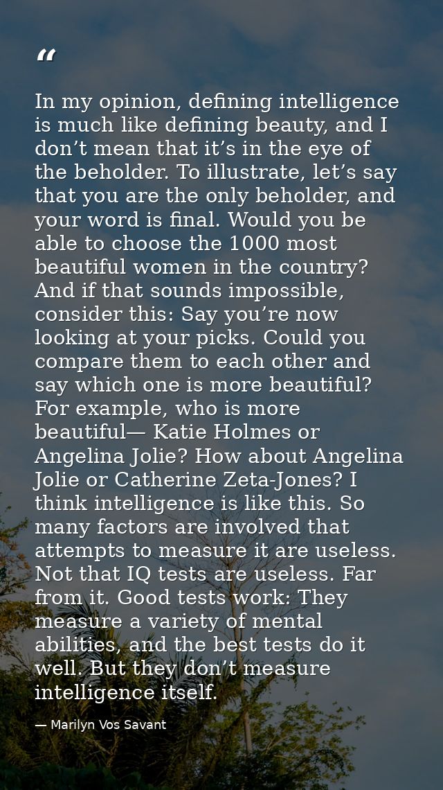 In my opinion, defining intelligence is much like defining beauty, and I don’t mean that it’s in the eye of the beholder — Marilyn Vos Savant