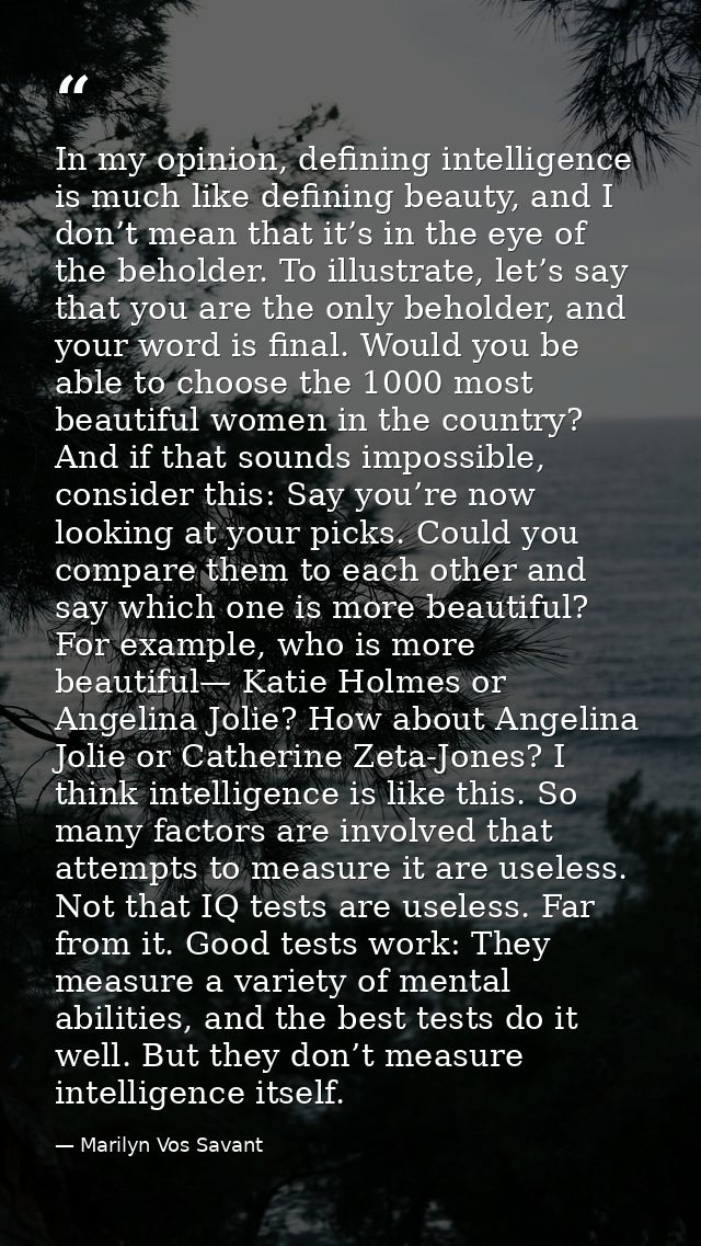 In my opinion, defining intelligence is much like defining beauty, and I don’t mean that it’s in the eye of the beholder — Marilyn Vos Savant