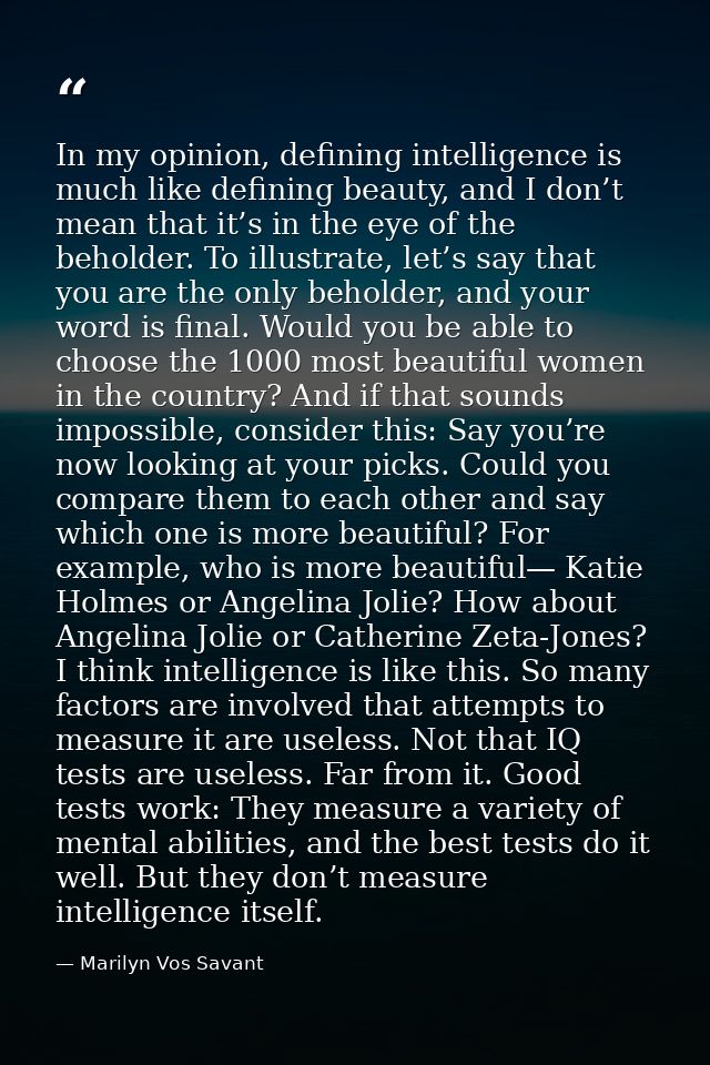 In my opinion, defining intelligence is much like defining beauty, and I don’t mean that it’s in the eye of the beholder — Marilyn Vos Savant