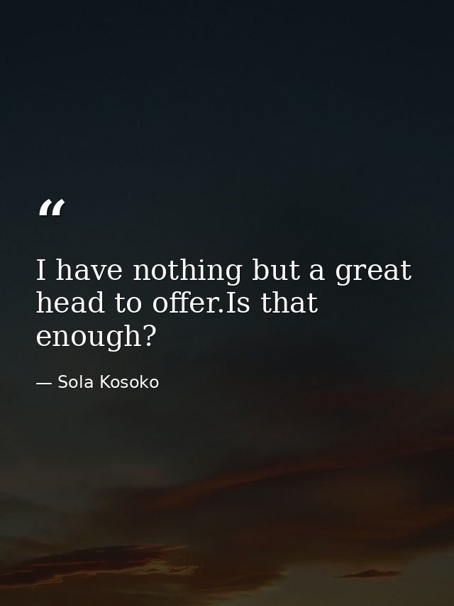 I have nothing but a great head to offer.Is that enough? — Sola Kosoko